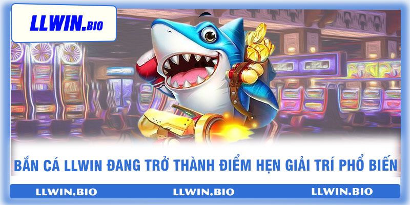 Bắn cá llwin đang trở thành điểm hẹn giải trí phổ biến
