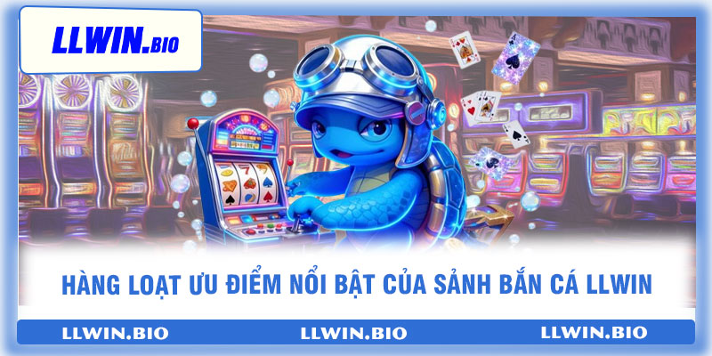 Hàng loạt ưu điểm nổi bật của sảnh bắn cá llwin